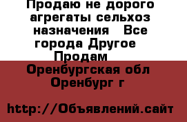 Продаю не дорого агрегаты сельхоз назначения - Все города Другое » Продам   . Оренбургская обл.,Оренбург г.
